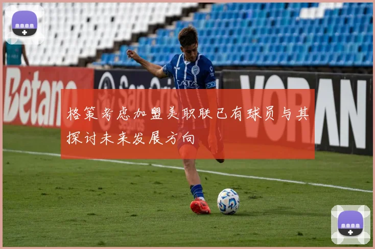格策考虑加盟美职联已有球员与其探讨未来发展方向