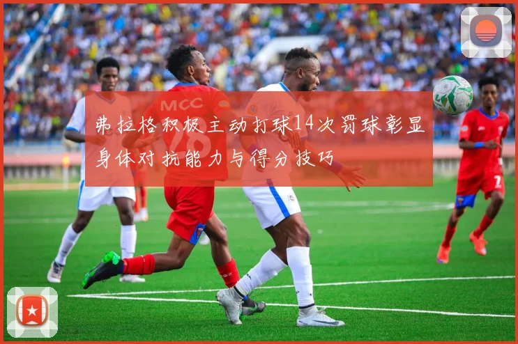 弗拉格积极主动打球14次罚球彰显身体对抗能力与得分技巧