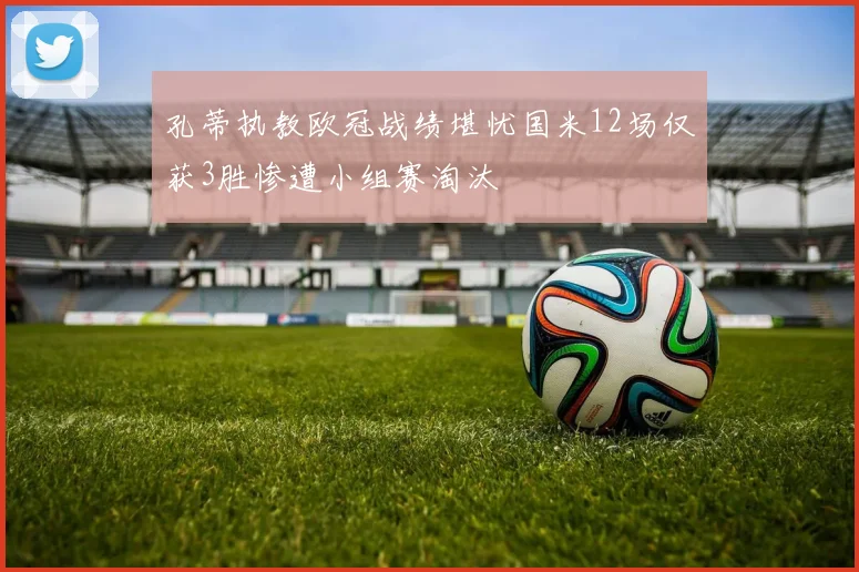 孔蒂执教欧冠战绩堪忧国米12场仅获3胜惨遭小组赛淘汰