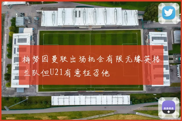 梅努因曼联出场机会有限无缘英格兰队但U21有意征召他