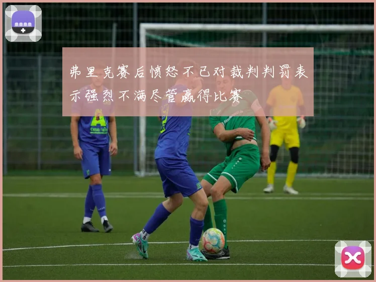 弗里克赛后愤怒不已对裁判判罚表示强烈不满尽管赢得比赛