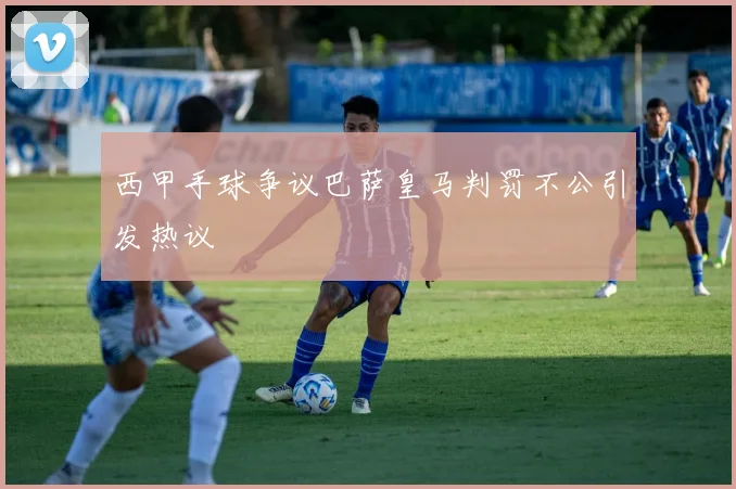 西甲手球争议巴萨皇马判罚不公引发热议