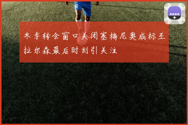 冬季转会窗口关闭塞梅尼奥成标王拉尔森最后时刻引关注
