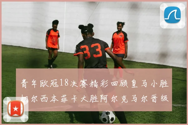 青年欧冠18决赛精彩回顾皇马小胜切尔西本菲卡大胜阿尔克马尔晋级