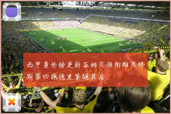 西甲身价榜更新亚姆贝领衔维尼修斯第四佩德里紧随其后