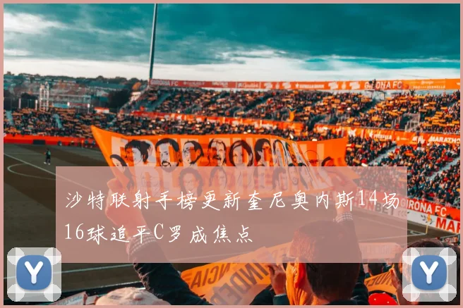 沙特联射手榜更新奎尼奥内斯14场16球追平C罗成焦点