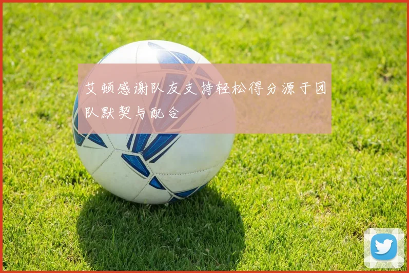 艾顿感谢队友支持轻松得分源于团队默契与配合