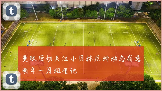 曼联密切关注小贝林厄姆动态有意明年一月租借他