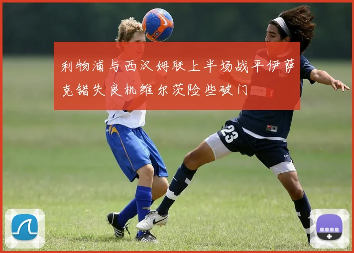 利物浦与西汉姆联上半场战平伊萨克错失良机维尔茨险些破门