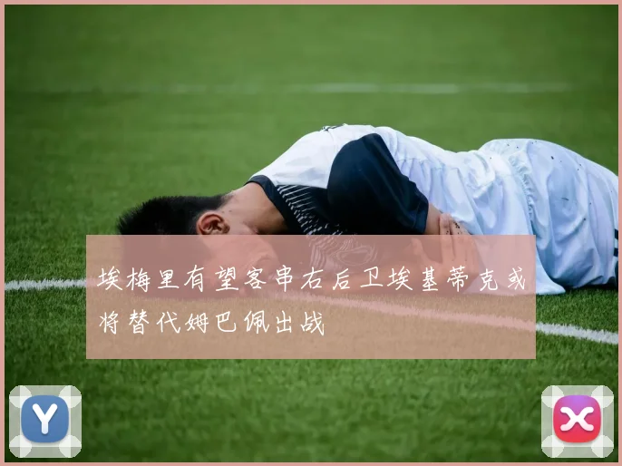 埃梅里有望客串右后卫埃基蒂克或将替代姆巴佩出战
