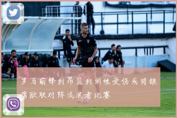 罗马前锋利昂贝利训练受伤或将缺席欧联对阵流浪者比赛