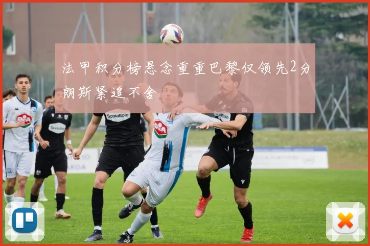 法甲积分榜悬念重重巴黎仅领先2分朗斯紧追不舍